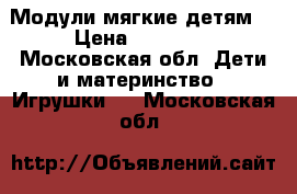 Модули мягкие детям  › Цена ­ 19 000 - Московская обл. Дети и материнство » Игрушки   . Московская обл.